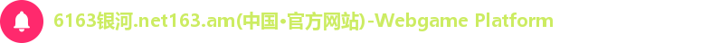 6163银河.net163.am(中国·官方网站)-Webgame Platform